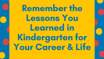 Remember the Lessons Your Learned in Kindergarten for Your Career and Life